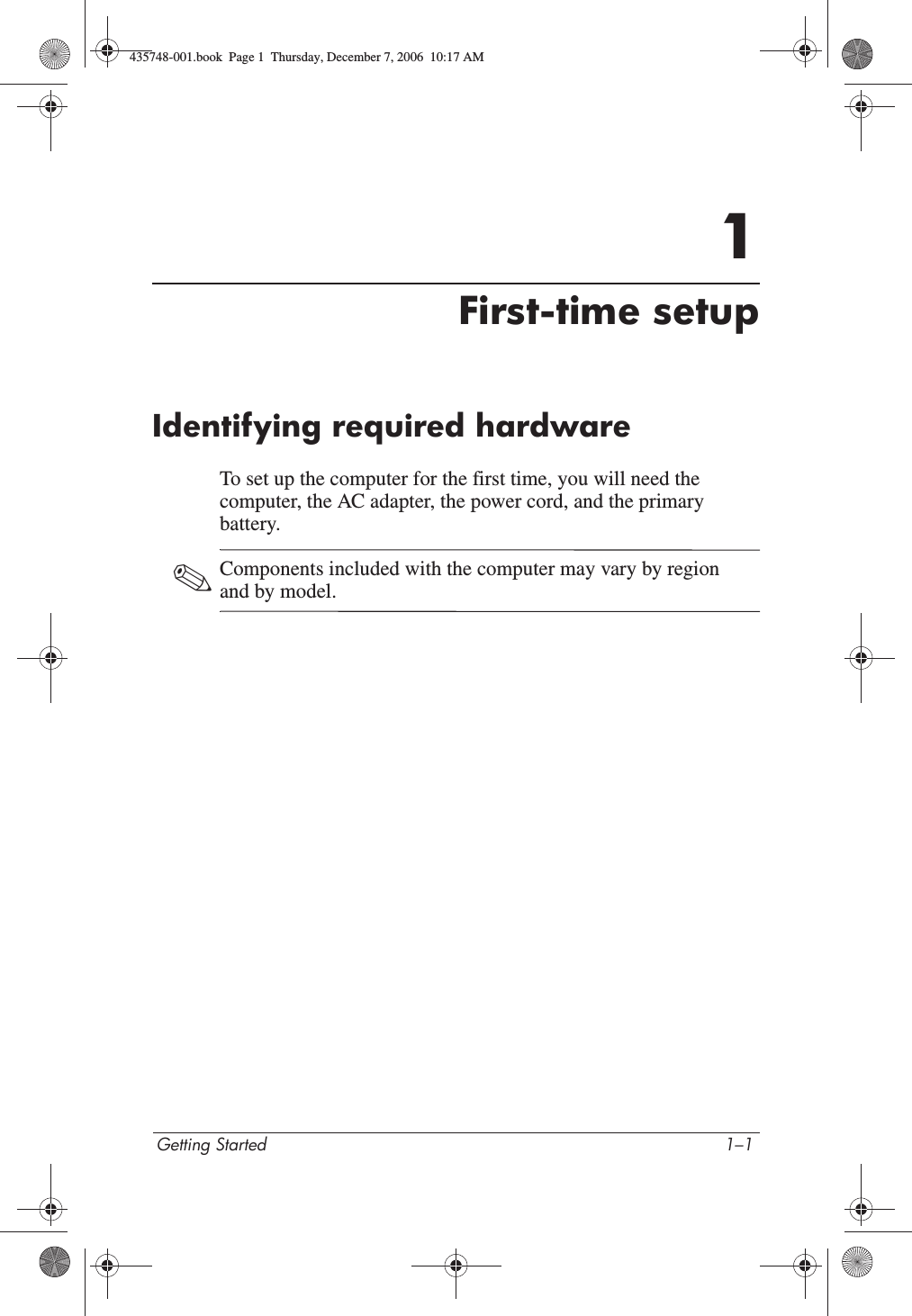 Getting Started 1–11First-time setupIdentifying required hardwareTo set up the computer for the first time, you will need the computer, the AC adapter, the power cord, and the primary battery.✎Components included with the computer may vary by region and by model. 435748-001.book  Page 1  Thursday, December 7, 2006  10:17 AM