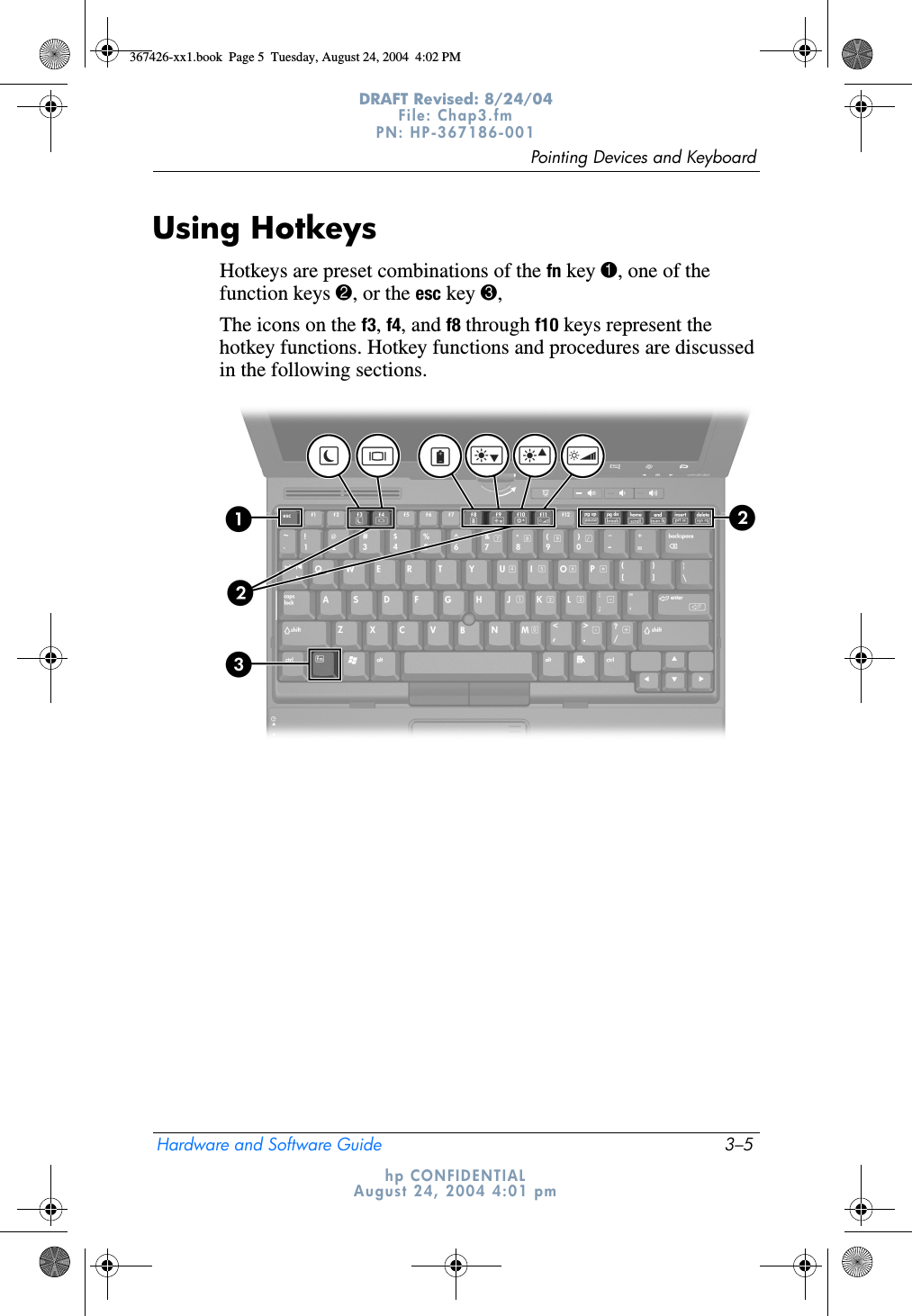 Pointing Devices and KeyboardHardware and Software Guide 3–5DRAFT Revised: 8/24/04File: Chap3.fm PN: HP-367186-001 hp CONFIDENTIALAugust 24, 2004 4:01 pmUsing HotkeysHotkeys are preset combinations of the fn key 1, one of the function keys 2, or the esc key 3, The icons on the f3, f4, and f8 through f10 keys represent the hotkey functions. Hotkey functions and procedures are discussed in the following sections.367426-xx1.book  Page 5  Tuesday, August 24, 2004  4:02 PM