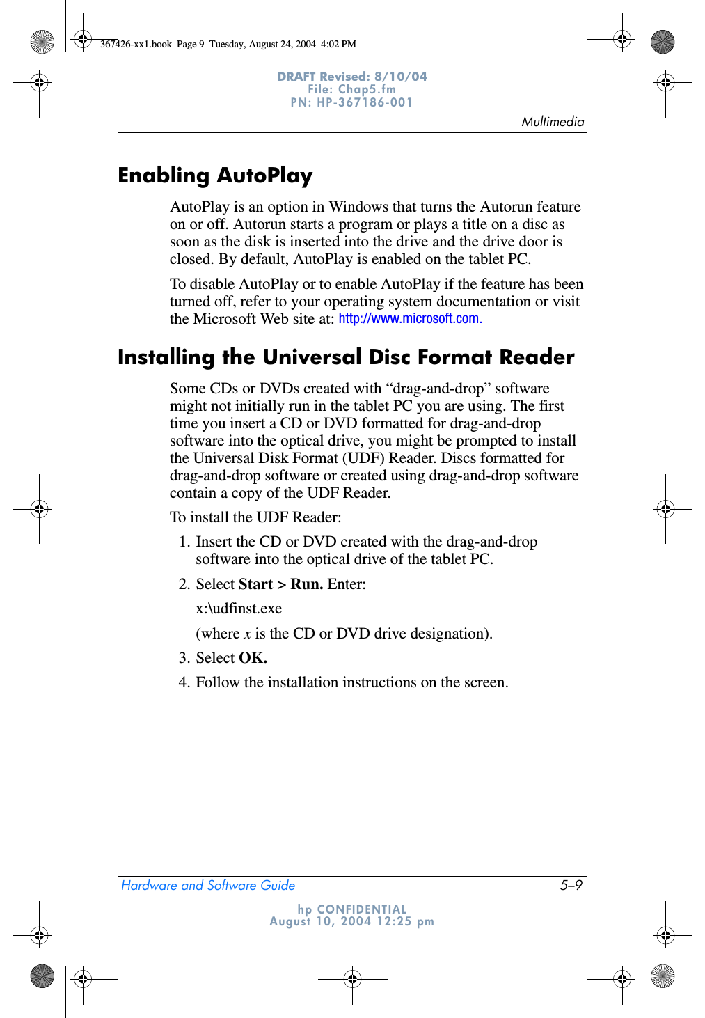 MultimediaHardware and Software Guide 5–9DRAFT Revised: 8/10/04File: Chap5.fm PN: HP-367186-001 hp CONFIDENTIALAugust 10, 2004 12:25 pmEnabling AutoPlayAutoPlay is an option in Windows that turns the Autorun feature on or off. Autorun starts a program or plays a title on a disc as soon as the disk is inserted into the drive and the drive door is closed. By default, AutoPlay is enabled on the tablet PC.To disable AutoPlay or to enable AutoPlay if the feature has been turned off, refer to your operating system documentation or visit the Microsoft Web site at: http://www.microsoft.com.Installing the Universal Disc Format ReaderSome CDs or DVDs created with “drag-and-drop” software might not initially run in the tablet PC you are using. The first time you insert a CD or DVD formatted for drag-and-drop software into the optical drive, you might be prompted to install the Universal Disk Format (UDF) Reader. Discs formatted for drag-and-drop software or created using drag-and-drop software contain a copy of the UDF Reader.To install the UDF Reader:1. Insert the CD or DVD created with the drag-and-drop software into the optical drive of the tablet PC.2. Select Start &gt; Run. Enter:x:\udfinst.exe(where x is the CD or DVD drive designation).3. Select OK.4. Follow the installation instructions on the screen.367426-xx1.book  Page 9  Tuesday, August 24, 2004  4:02 PM