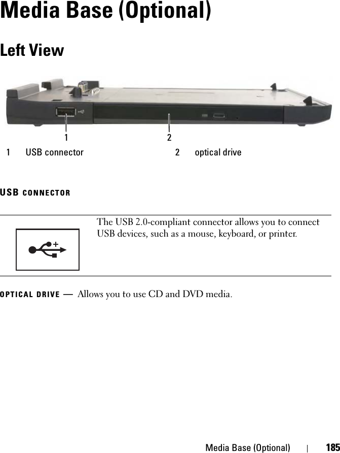 Media Base (Optional) 185Media Base (Optional)Left ViewUSB CONNECTOR OPTICAL DRIVE —Allows you to use CD and DVD media.1 USB connector 2 optical driveThe USB 2.0-compliant connector allows you to connect USB devices, such as a mouse, keyboard, or printer.1  2