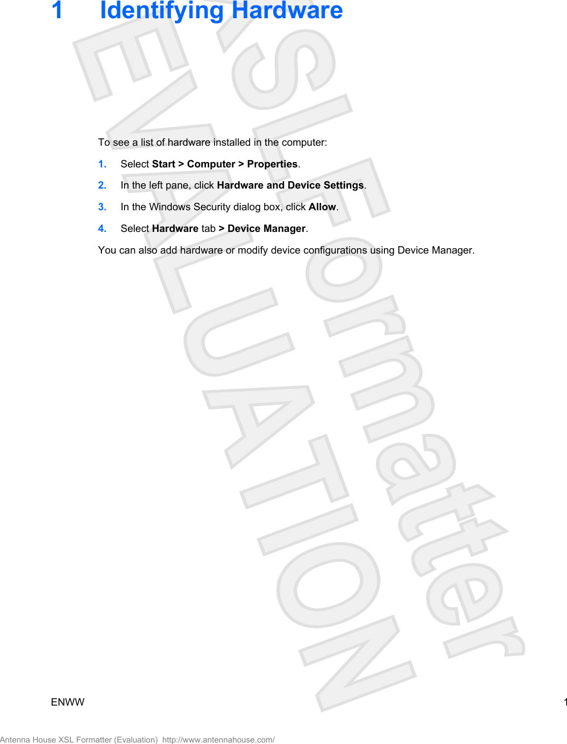 1 Identifying HardwareTo see a list of hardware installed in the computer:1. Select Start &gt; Computer &gt; Properties.2. In the left pane, click Hardware and Device Settings.3. In the Windows Security dialog box, click Allow.4. Select Hardware tab &gt; Device Manager.You can also add hardware or modify device configurations using Device Manager.ENWW 1Antenna House XSL Formatter (Evaluation)  http://www.antennahouse.com/