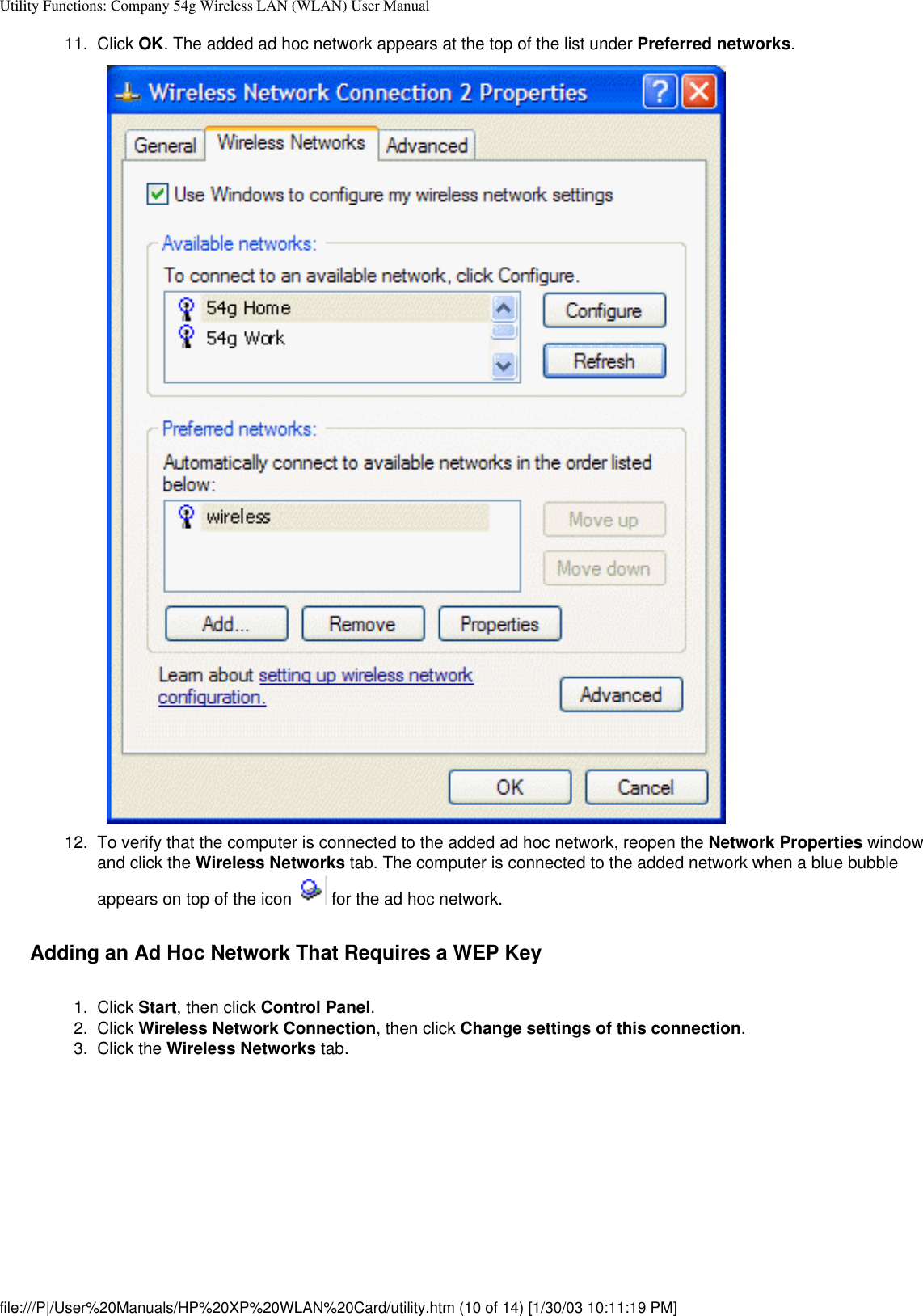 Utility Functions: Company 54g Wireless LAN (WLAN) User Manual11.  Click OK. The added ad hoc network appears at the top of the list under Preferred networks. 12.  To verify that the computer is connected to the added ad hoc network, reopen the Network Properties window and click the Wireless Networks tab. The computer is connected to the added network when a blue bubble appears on top of the icon   for the ad hoc network. Adding an Ad Hoc Network That Requires a WEP Key1.  Click Start, then click Control Panel.2.  Click Wireless Network Connection, then click Change settings of this connection. 3.  Click the Wireless Networks tab. file:///P|/User%20Manuals/HP%20XP%20WLAN%20Card/utility.htm (10 of 14) [1/30/03 10:11:19 PM]