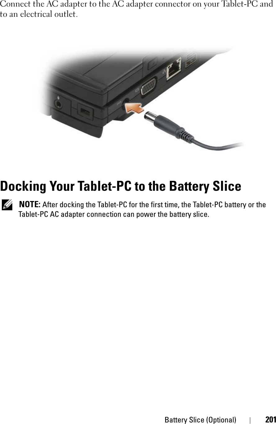 Battery Slice (Optional) 201Connect the AC adapter to the AC adapter connector on your Tablet-PC and to an electrical outlet.Docking Your Tablet-PC to the Battery SliceNOTE: After docking the Tablet-PC for the first time, the Tablet-PC battery or the Tablet-PC AC adapter connection can power the battery slice.