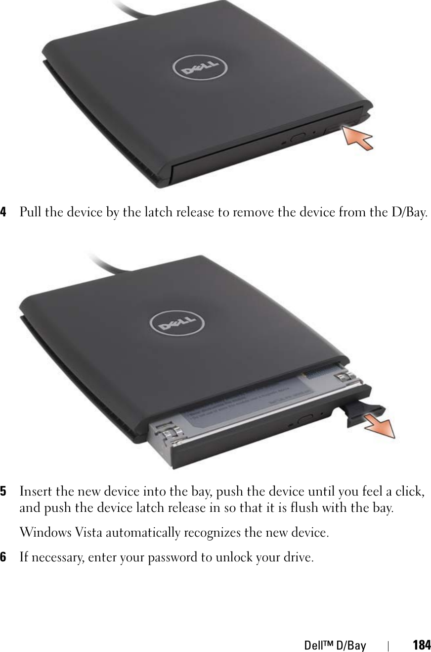 Dell™ D/Bay 1844Pull the device by the latch release to remove the device from the D/Bay.5Insert the new device into the bay, push the device until you feel a click, and push the device latch release in so that it is flush with the bay.Windows Vista automatically recognizes the new device.6If necessary, enter your password to unlock your drive.
