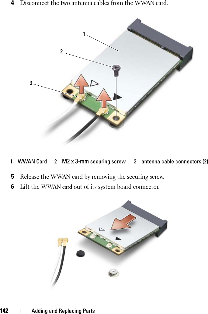 142 Adding and Replacing Parts4Disconnect the two antenna cables from the WWAN card.5Release the WWAN card by removing the securing screw.6Lift the WWAN card out of its system board connector.1WWAN Card 2M2 x 3-mm securing screw 3 antenna cable connectors (2)321
