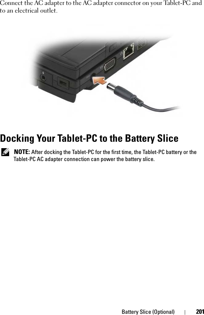 Battery Slice (Optional) 201Connect the AC adapter to the AC adapter connector on your Tablet-PC and to an electrical outlet.Docking Your Tablet-PC to the Battery Slice NOTE: After docking the Tablet-PC for the first time, the Tablet-PC battery or the Tablet-PC AC adapter connection can power the battery slice.