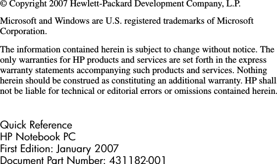 © Copyright 2007 Hewlett-Packard Development Company, L.P.Microsoft and Windows are U.S. registered trademarks of Microsoft Corporation.The information contained herein is subject to change without notice. The only warranties for HP products and services are set forth in the express warranty statements accompanying such products and services. Nothing herein should be construed as constituting an additional warranty. HP shall not be liable for technical or editorial errors or omissions contained herein.Quick ReferenceHP Notebook PCFirst Edition: January 2007Document Part Number: 431182-001