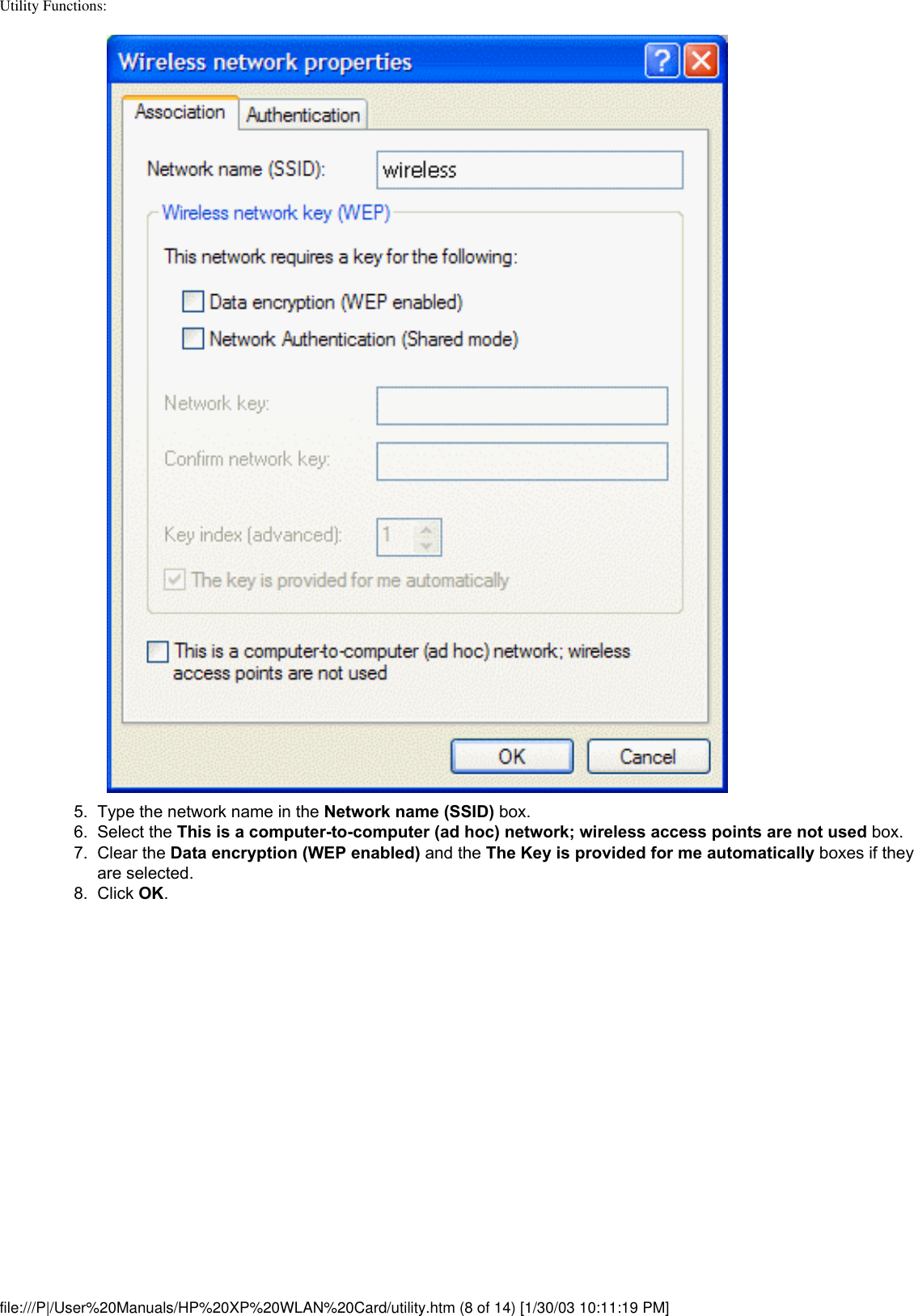 Utility Functions: 5.  Type the network name in the Network name (SSID) box.6.  Select the This is a computer-to-computer (ad hoc) network; wireless access points are not used box.7.  Clear the Data encryption (WEP enabled) and the The Key is provided for me automatically boxes if they are selected.8.  Click OK. file:///P|/User%20Manuals/HP%20XP%20WLAN%20Card/utility.htm (8 of 14) [1/30/03 10:11:19 PM]