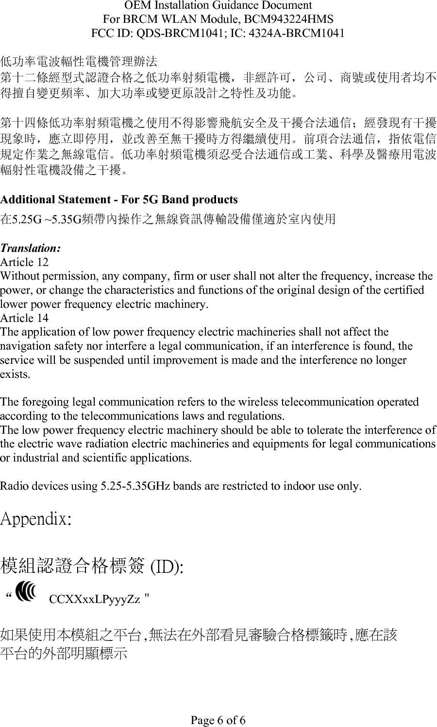 OEM Installation Guidance Document For BRCM WLAN Module, BCM943224HMS FCC ID: QDS-BRCM1041; IC: 4324A-BRCM1041  Page 7 of 7 “內含射頻模組   CCXXxxLPyyyZz” .  5. Korea  Include the following statement either on the label or in the User Guide.   &quot;당해 무선설비가 전파혼신 가능성이 있으므로 인명안전과 관련된 서비스는 할 수 없음&quot;   6. Argentina   The current approval is in the name of Broadcom’s local representative. It may be necessary to obtain regulatory approval in the name of the local distributor or importer. We suggest manufacturers check with their local distributors and importers in Argentina.  7. Brazil - Anatel   Before using Broadcom Anatel approvals,   1.  PC- OEM must make arrangement for its local offices or distributors to provide maintenance, technical assistance or replace any faulty products sold in Brazil.   2.  All warranty services will be provided by the distributors or PC-OEM sales support in Brazil. An official agreement stating warranty responsibilities must be signed and made available to Broadcom.   Interference statement to be included in the Users Guide &quot;Este equipamento opera em caráter secundário, isto é, não tem direito a proteção contra interferência prejudicial, mesmo de estações do mesmo tipo, e não pode causar interferência a sistemas operando em caráter primário.&quot; Translation:  &quot;This equipment operates in secondary character. It can be affected by harmful interference. However, it cannot cause interference to systems operating in primary character.&quot;    8. South Africa – ICASA  PC-OEMs must make arrangement for importers to supply spare parts and carry out repairs in South Africa.  