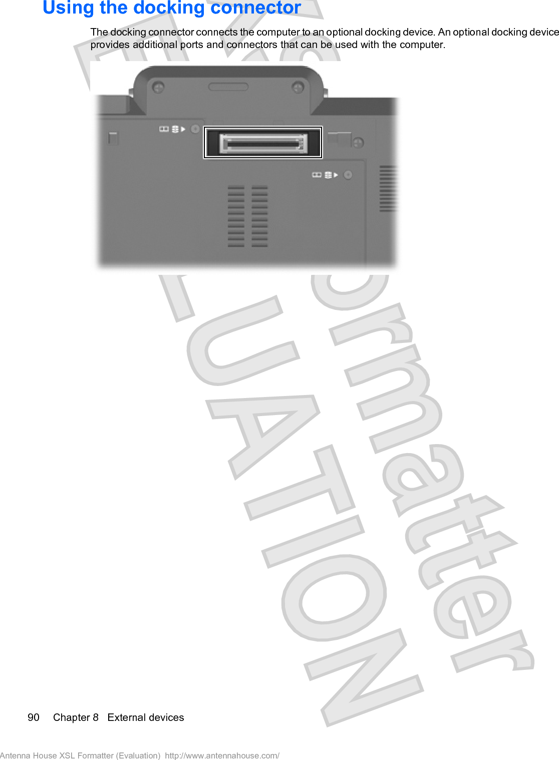 Using the docking connectorThe docking connector connects the computer to an optional docking device. An optional docking deviceprovides additional ports and connectors that can be used with the computer.90 Chapter 8   External devicesAntenna House XSL Formatter (Evaluation)  http://www.antennahouse.com/