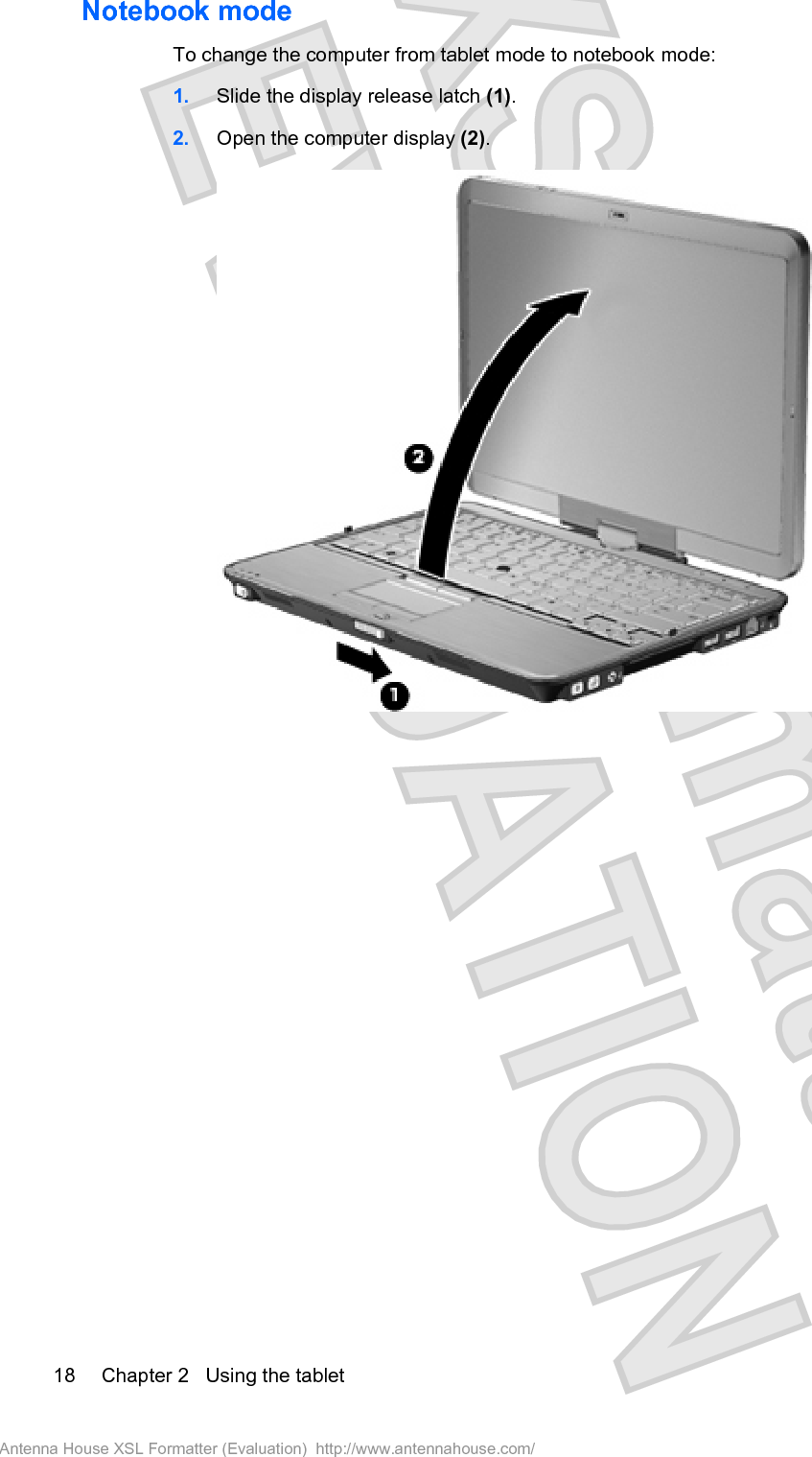 Notebook mode To change the computer from tablet mode to notebook mode:1. Slide the display release latch (1).2. Open the computer display (2).18 Chapter 2   Using the tabletAntenna House XSL Formatter (Evaluation)  http://www.antennahouse.com/