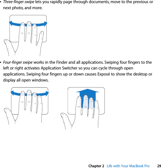  Chapter 2   Life with Your MacBook Pro 29ÂThree-finger swipe lets you rapidly page through documents, move to the previous or next photo, and more.ÂFour-finger swipe works in the Finder and all applications. Swiping four fingers to the left or right activates Application Switcher so you can cycle through open applications. Swiping four fingers up or down causes Exposé to show the desktop or display all open windows. 