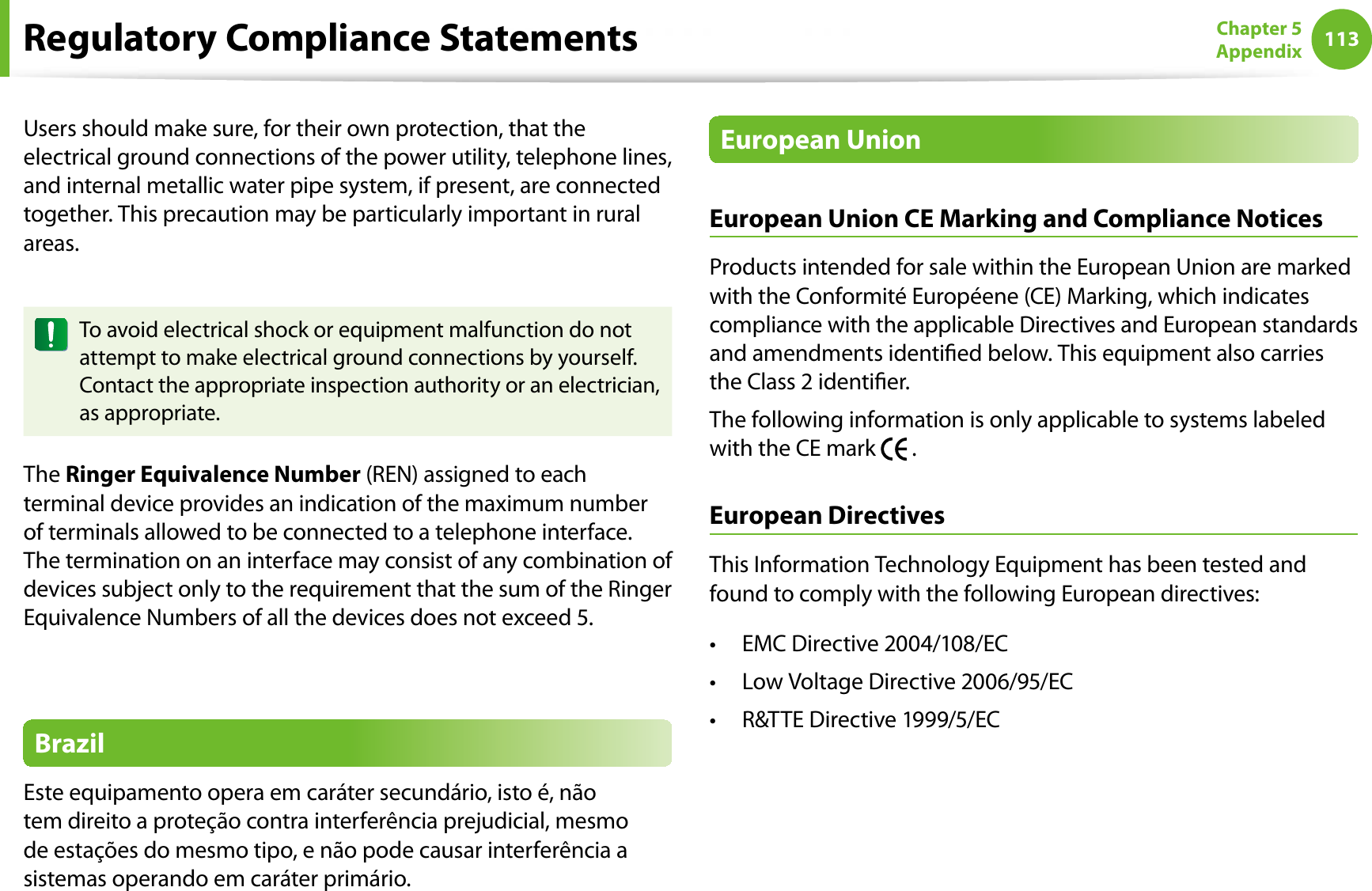 113Chapter 5AppendixUsers should make sure, for their own protection, that the electrical ground connections of the power utility, telephone lines, and internal metallic water pipe system, if present, are connected together. This precaution may be particularly important in rural areas.To avoid electrical shock or equipment malfunction do not attempt to make electrical ground connections by yourself. Contact the appropriate inspection authority or an electrician, as appropriate.The Ringer Equivalence Number (REN) assigned to each terminal device provides an indication of the maximum number of terminals allowed to be connected to a telephone interface. The termination on an interface may consist of any combination of devices subject only to the requirement that the sum of the Ringer Equivalence Numbers of all the devices does not exceed 5.BrazilEste equipamento opera em caráter secundário, isto é, não tem direito a proteção contra interferência prejudicial, mesmo de estações do mesmo tipo, e não pode causar interferência a sistemas operando em caráter primário.European UnionEuropean Union CE Marking and Compliance NoticesProducts intended for sale within the European Union are marked with the Conformité Européene (CE) Marking, which indicates compliance with the applicable Directives and European standards and amendments identied below. This equipment also carries the Class 2 identier.The following information is only applicable to systems labeled with the CE mark   .European DirectivesThis Information Technology Equipment has been tested and found to comply with the following European directives:EMC Directive 2004/108/ECtLow Voltage Directive 2006/95/ECtR&amp;TTE Directive 1999/5/ECtRegulatory Compliance Statements