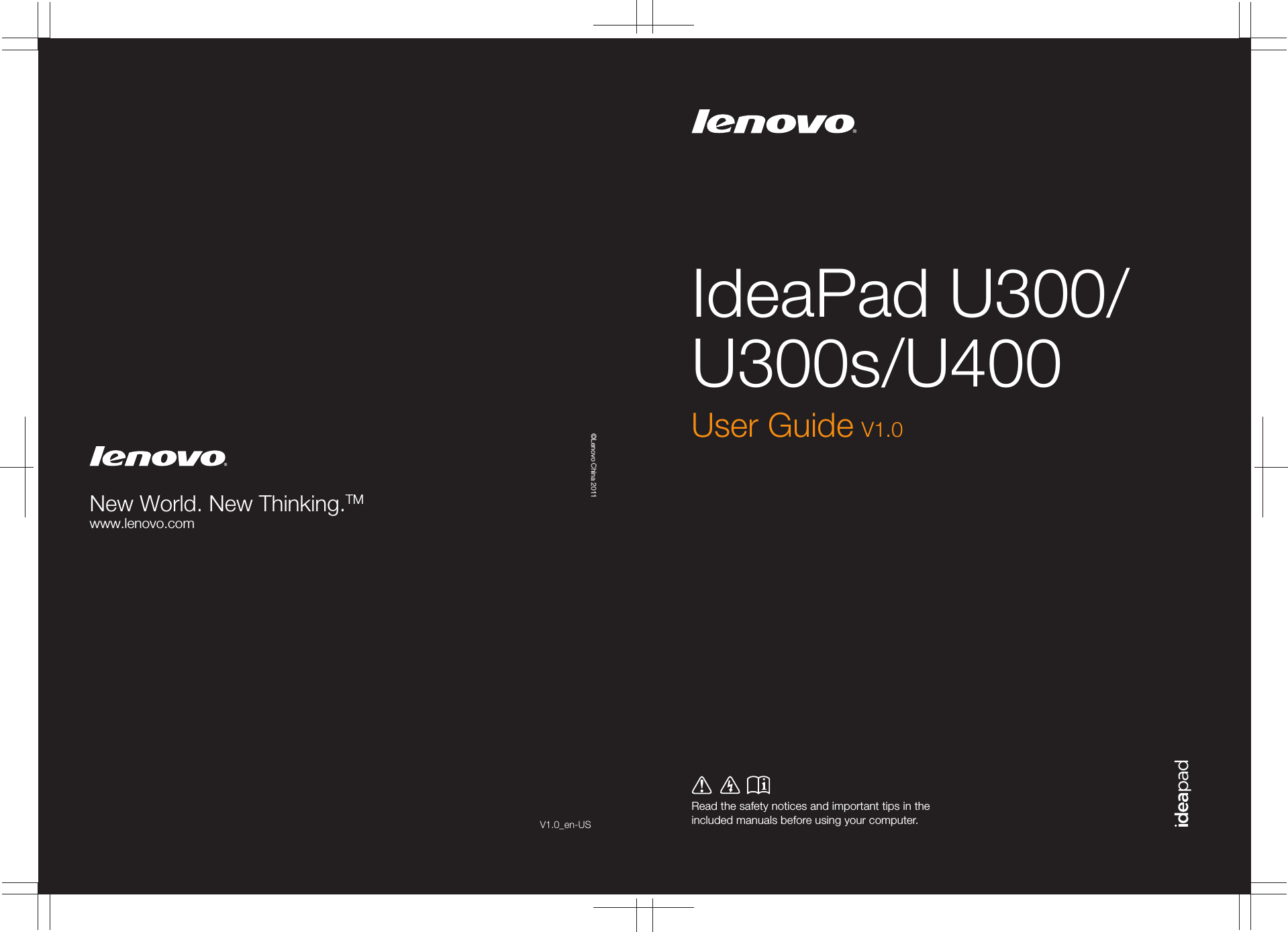 V1.0_en-USIdeaPad U300/U300s/U400Read the safety notices and important tips in the included manuals before using your computer.©Lenovo China 2011New World. New Thinking.TMwww.lenovo.comUser Guide V1.0