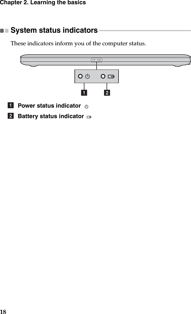 18Chapter 2. Learning the basicsSystem status indicators - - - - - - - - - - - - - - - - - - - - - - - - - - - - - - - - - - - - - - - - - - - - - - - - - - - - - - - - - - - - - - - - - - - - These indicators inform you of the computer status.a bPower status indicator Battery status indicator ab