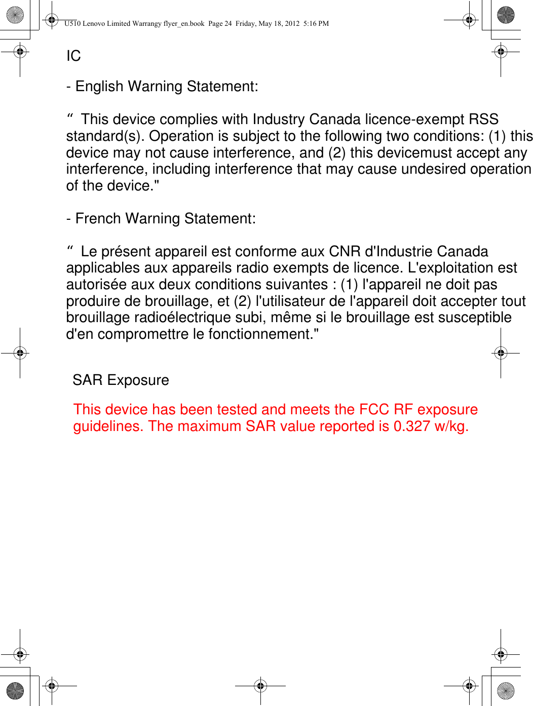 U510 Lenovo Limited Warrangy flyer_en.book  Page 24  Friday, May 18, 2012  5:16 PMICThis device has been tested and meets the FCC RF exposure guidelines. The maximum SAR value reported is 0.327 w/kg.- English Warning Statement:  “This device complies with Industry Canada licence-exempt RSS standard(s). Operation is subject to the following two conditions: (1) this device may not cause interference, and (2) this devicemust accept any interference, including interference that may cause undesired operation of the device.&quot;  - French Warning Statement:  “Le présent appareil est conforme aux CNR d&apos;Industrie Canada applicables aux appareils radio exempts de licence. L&apos;exploitation est autorisée aux deux conditions suivantes : (1) l&apos;appareil ne doit pas produire de brouillage, et (2) l&apos;utilisateur de l&apos;appareil doit accepter tout brouillage radioélectrique subi, même si le brouillage est susceptible d&apos;en compromettre le fonctionnement.&quot;SAR Exposure