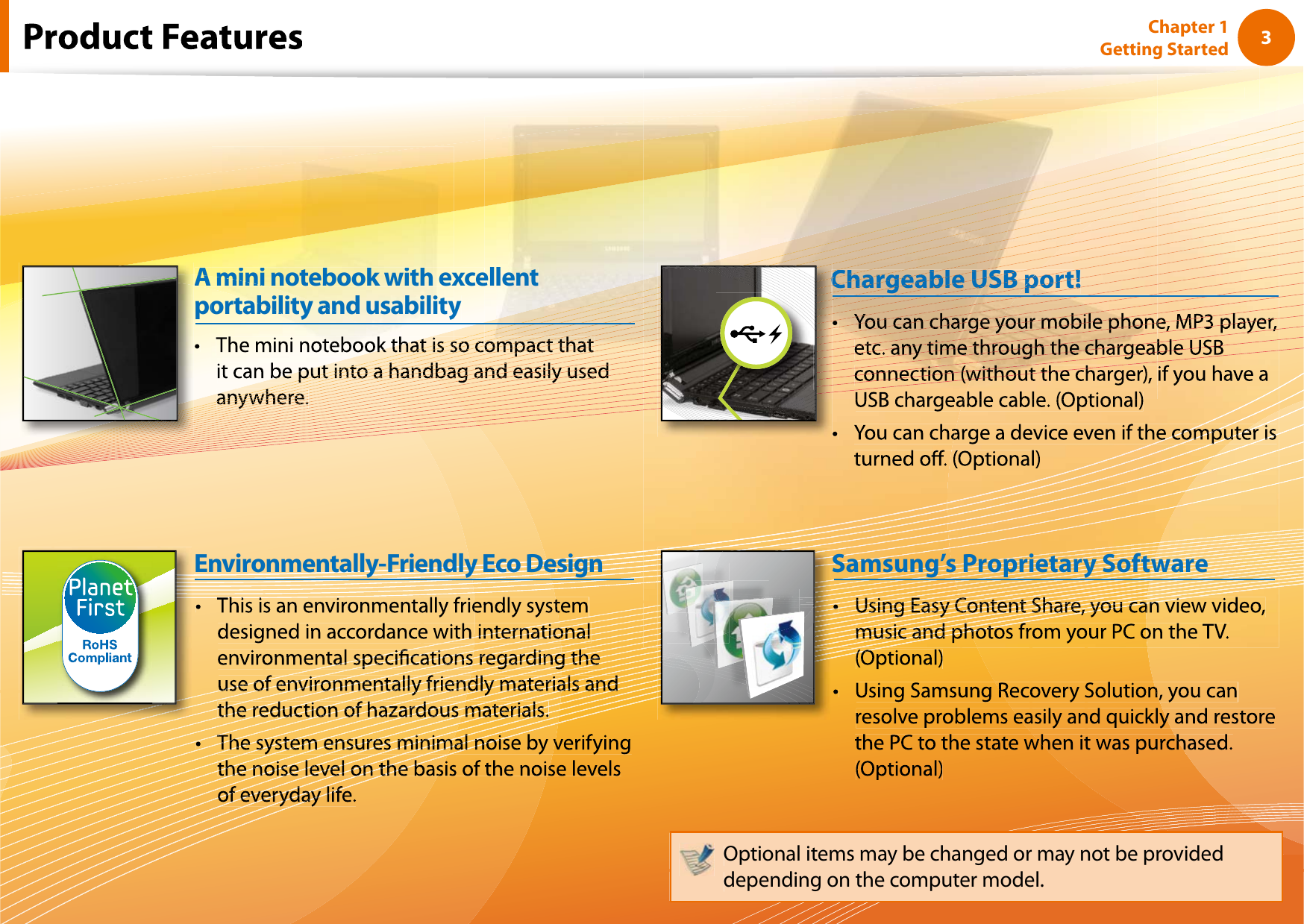 3Chapter 1 Getting Startedso coso coso coso cope put into put into aut into a ht into a hannto a handto a handbaa handbaghandbag anandbag and dbag and easag and easily and easily used easily usedasily usedy usedanywhanywheanywheranywhereanywhere.nywhere.ywhere.where.here.A mini notebook with exceA Amini notebook with exmini ellentypoty and usabilitytability andortabilitThi i iEnvironmentally-Friendly Eco DesigneMP3plae, MP3 player,y,blble USBChargeable USB pport!CChaChargeChargeabhargeable Ugeable USB pble USB port!SB port!port!Samsung’s Proprietary SoftwareOptional items may be changed or may not be provideddepending on the computer model.