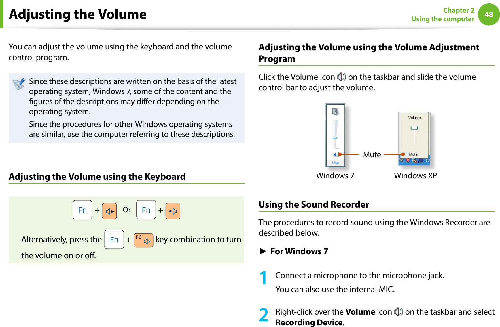 48Chapter 2Using the computerYou can adjust the volume using the keyboard and the volumecontrol program.Since these descriptions are written on the basis of the latestoperating system, Windows 7, some of the content and thegures of the descriptions may dier depending on theoperating system.Since the procedures for other Windows operating systemsare similar, use the computer referring to these descriptions.Adjusting the Volume using the Keyboard +Or    +Alternatively, press the  + key combination to turnthe volume on or o.Adjusting the Volume using the Volume AdjustmentProgramClick the Volume icon  on the taskbar and slide the volumecontrol bar to adjust the volume.MuteWindows XPWindows 7Using the SoundRecorderThe procedures to record sound using the Windows Recorder aredescribed below.ŹFor Windows 71Connect a microphone to the microphone jack.You can also use the internal MIC.2Right-click over theVolume icon on the taskbar and selectRecording Device.