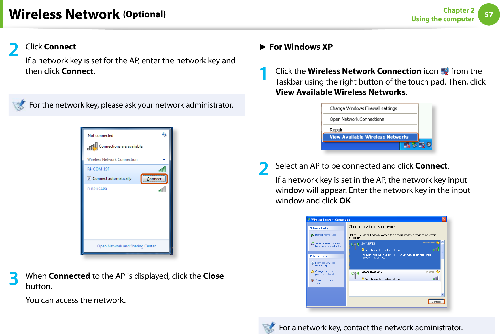 57Chapter 2Using the computer2Click Connect.If a network key is set for the AP, enter the network key andthen click Connect.For the network key, please ask your network administrator.3When Connected to the AP is displayed, click theClosebutton.You can access the network.Ź For Windows XP1Click theWireless Network Connection icon  from theTaskbar using the right button of the touch pad. Then, click View Available Wireless Networks.2Select an AP to be connected and click Connect.If a network key is set in the AP, the network key inputwindow will appear. Enter the network key in the inputwindow and click OK.For a network key, contact the network administrator.
