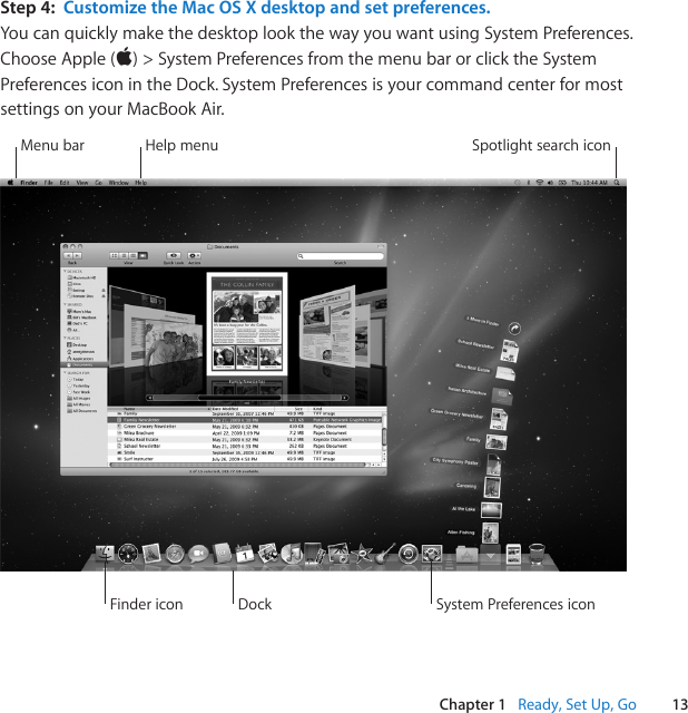 13Chapter 1   Ready, Set Up, GoStep 4:  Customize the Mac OS X desktop and set preferences.You can quickly make the desktop look the way you want using System Preferences. ChooseApple()&gt;SystemPreferencesfromthemenubarorclicktheSystemPreferences icon in the Dock. System Preferences is your command center for most settings on your MacBook Air.Menu bar Help menu Spotlight search iconFinder icon System Preferences iconDock