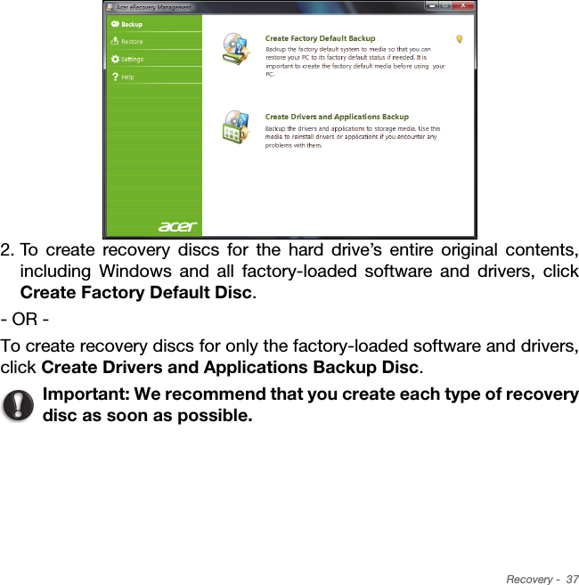 Recovery -  372. To create recovery discs for the hard drive’s entire original contents, including Windows and all factory-loaded software and drivers, click Create Factory Default Disc. - OR -To create recovery discs for only the factory-loaded software and drivers, click Create Drivers and Applications Backup Disc. Important: We recommend that you create each type of recovery disc as soon as possible.