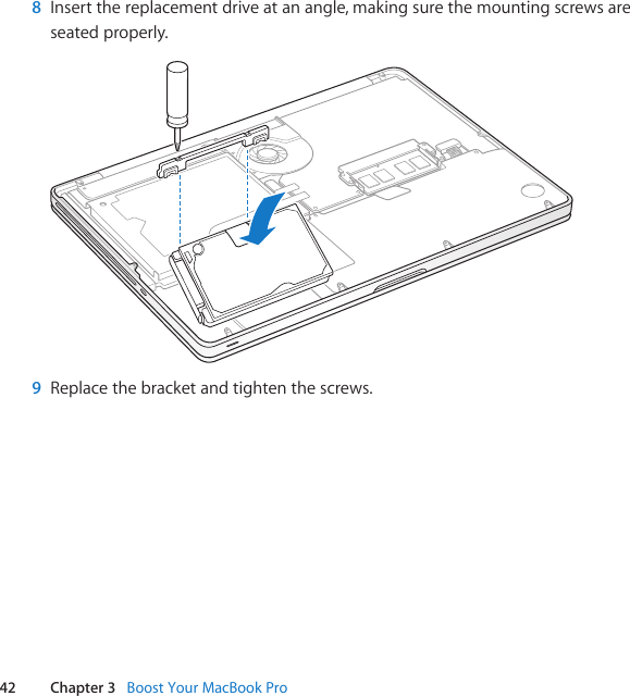 42 Chapter 3   Boost Your MacBook Pro8  Insertthereplacementdriveatanangle,makingsurethemountingscrewsareseatedproperly.9  Replacethebracketandtightenthescrews.