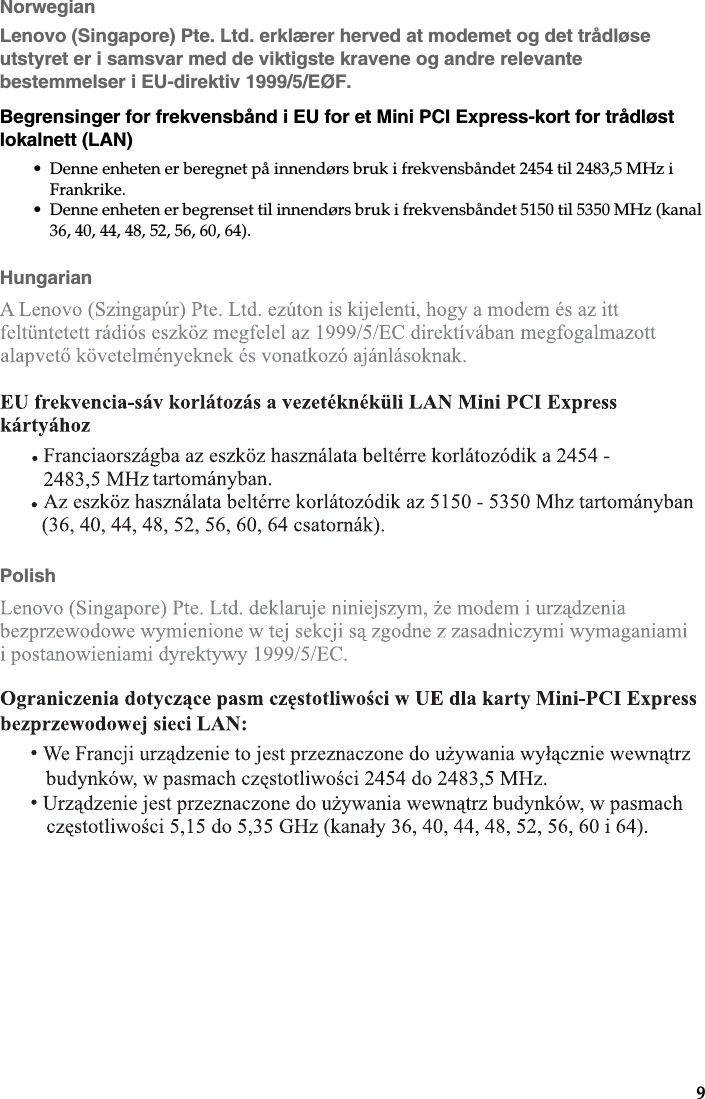 9NorwegianLenovo (Singapore) Pte. Ltd. erklærer herved at modemet og det trådløse utstyret er i samsvar med de viktigste kravene og andre relevante bestemmelser i EU-direktiv 1999/5/EØF.Begrensinger for frekvensbånd i EU for et Mini PCI Express-kort for trådløst lokalnett (LAN)• Denne enheten er beregnet på innendørs bruk i frekvensbåndet 2454 til 2483,5 MHz i Frankrike.• Denne enheten er begrenset til innendørs bruk i frekvensbåndet 5150 til 5350 MHz (kanal 36, 40, 44, 48, 52, 56, 60, 64).HungarianPolish