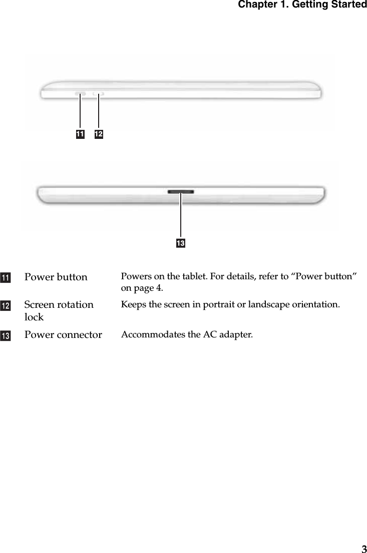 Chapter 1. Getting Started3Power button Powers on the tablet. For details, refer to “Power button” on page 4.Screen rotation lockKeeps the screen in portrait or landscape orientation.Power connector Accommodates the AC adapter.11 1213klm