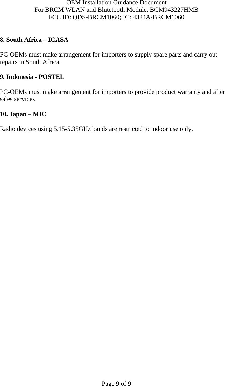 OEM Installation Guidance Document For BRCM WLAN and Blutetooth Module, BCM943227HMB FCC ID: QDS-BRCM1060; IC: 4324A-BRCM1060  Page 9 of 9  8. South Africa – ICASA  PC-OEMs must make arrangement for importers to supply spare parts and carry out repairs in South Africa.  9. Indonesia - POSTEL  PC-OEMs must make arrangement for importers to provide product warranty and after sales services.   10. Japan – MIC  Radio devices using 5.15-5.35GHz bands are restricted to indoor use only.  