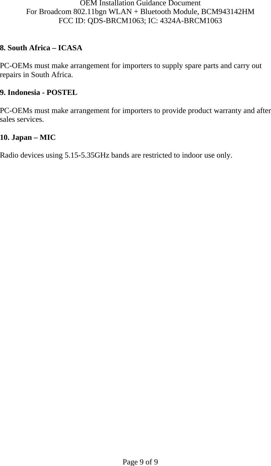 OEM Installation Guidance Document For Broadcom 802.11bgn WLAN + Bluetooth Module, BCM943142HM FCC ID: QDS-BRCM1063; IC: 4324A-BRCM1063  Page 9 of 9  8. South Africa – ICASA  PC-OEMs must make arrangement for importers to supply spare parts and carry out repairs in South Africa.  9. Indonesia - POSTEL  PC-OEMs must make arrangement for importers to provide product warranty and after sales services.   10. Japan – MIC  Radio devices using 5.15-5.35GHz bands are restricted to indoor use only.  