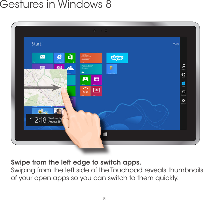 8Swipe from the left edge to switch apps. Swiping from the left side of the Touchpad reveals thumbnails of your open apps so you can switch to them quickly.Gestures in Windows 8