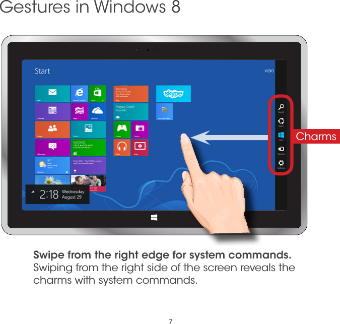 7Gestures in Windows 8Swipe from the right edge for system commands. Swiping from the right side of the screen reveals the charms with system commands. Charms