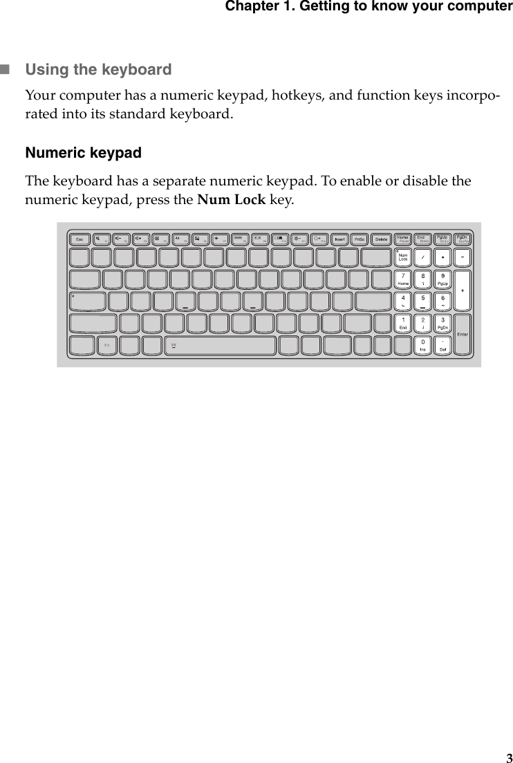 Chapter 1. Getting to know your computer3Using the keyboard Yourcomputerhasanumerickeypad,hotkeys,andfunctionkeysincorpo‐ratedintoitsstandardkeyboard.Numeric keypadThekeyboardhasaseparatenumerickeypad.Toenableordisablethenumerickeypad,presstheNumLockkey.