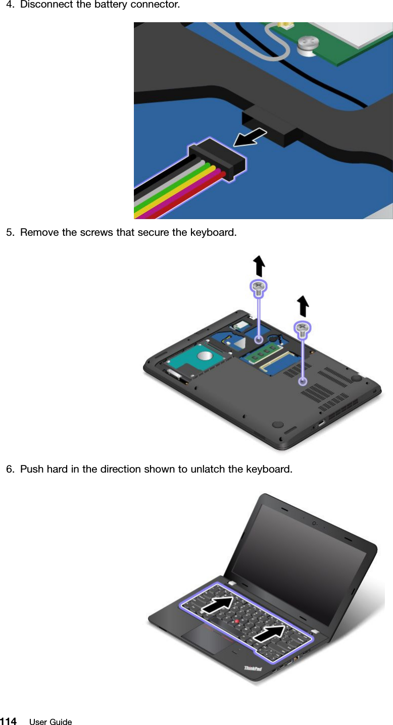 4. Disconnect the battery connector.5. Remove the screws that secure the keyboard.6. Push hard in the direction shown to unlatch the keyboard.114 User Guide