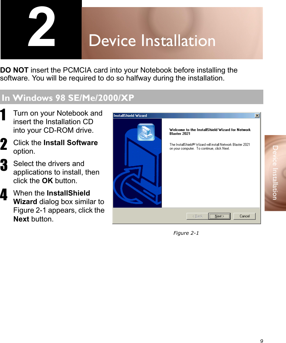 9Device Installation2Device InstallationDO NOT insert the PCMCIA card into your Notebook before installing the software. You will be required to do so halfway during the installation.1Turn on your Notebook and insert the Installation CD into your CD-ROM drive.2Click the Install Software option.3Select the drivers and applications to install, then click the OK button.4When the InstallShield Wizard dialog box similar to Figure 2-1 appears, click the Next button.In Windows 98 SE/Me/2000/XPFigure 2-1