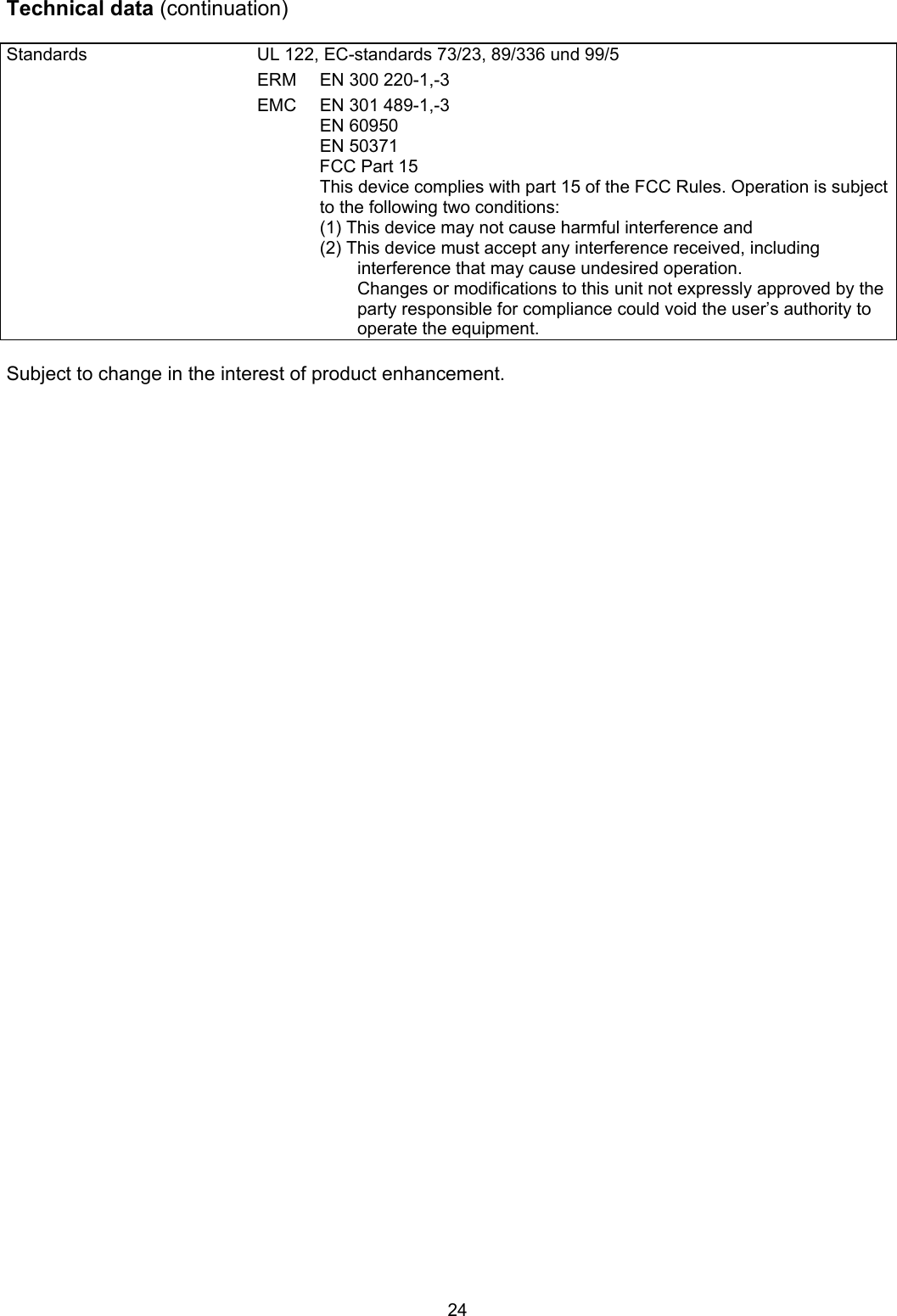 24 Technical data (continuation)  Standards  UL 122, EC-standards 73/23, 89/336 und 99/5 ERM  EN 300 220-1,-3 EMC  EN 301 489-1,-3  EN 60950  EN 50371   FCC Part 15 This device complies with part 15 of the FCC Rules. Operation is subject to the following two conditions: (1) This device may not cause harmful interference and (2) This device must accept any interference received, including interference that may cause undesired operation. Changes or modifications to this unit not expressly approved by the party responsible for compliance could void the user’s authority to operate the equipment.  Subject to change in the interest of product enhancement. 