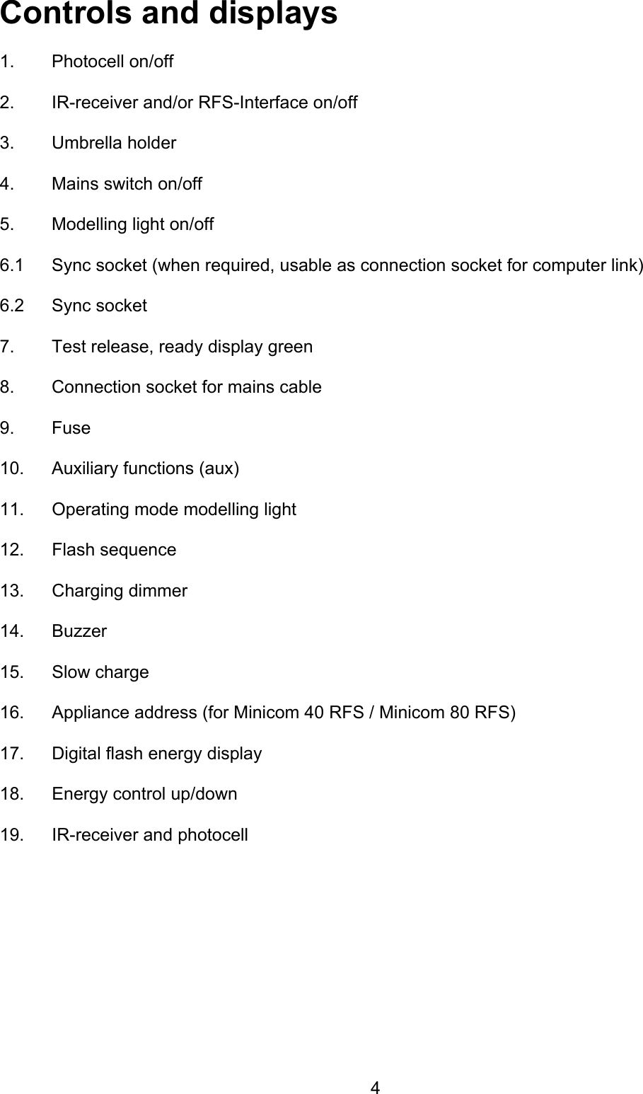 Controls and displays  1. Photocell on/off  2.  IR-receiver and/or RFS-Interface on/off  3.  Umbrella holder   4.  Mains switch on/off  5.  Modelling light on/off   6.1  Sync socket (when required, usable as connection socket for computer link)   6.2  Sync socket   7.  Test release, ready display green   8.  Connection socket for mains cable  9. Fuse  10.  Auxiliary functions (aux)  11.  Operating mode modelling light  12. Flash sequence  13.  Charging dimmer   14. Buzzer   15.  Slow charge   16.  Appliance address (for Minicom 40 RFS / Minicom 80 RFS)  17.  Digital flash energy display   18.  Energy control up/down  19.  IR-receiver and photocell    4