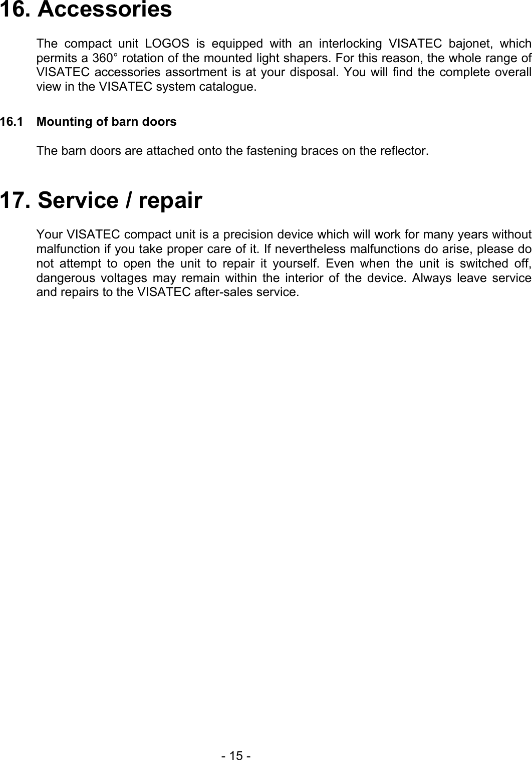  16. Accessories  The compact unit LOGOS is equipped with an interlocking VISATEC bajonet, which permits a 360° rotation of the mounted light shapers. For this reason, the whole range of  VISATEC accessories assortment is at your disposal. You will find the complete overall view in the VISATEC system catalogue.  16.1  Mounting of barn doors  The barn doors are attached onto the fastening braces on the reflector.   17. Service / repair  Your VISATEC compact unit is a precision device which will work for many years without malfunction if you take proper care of it. If nevertheless malfunctions do arise, please do not attempt to open the unit to repair it yourself. Even when the unit is switched off, dangerous voltages may remain within the interior of the device. Always leave service and repairs to the VISATEC after-sales service.   - 15 - 