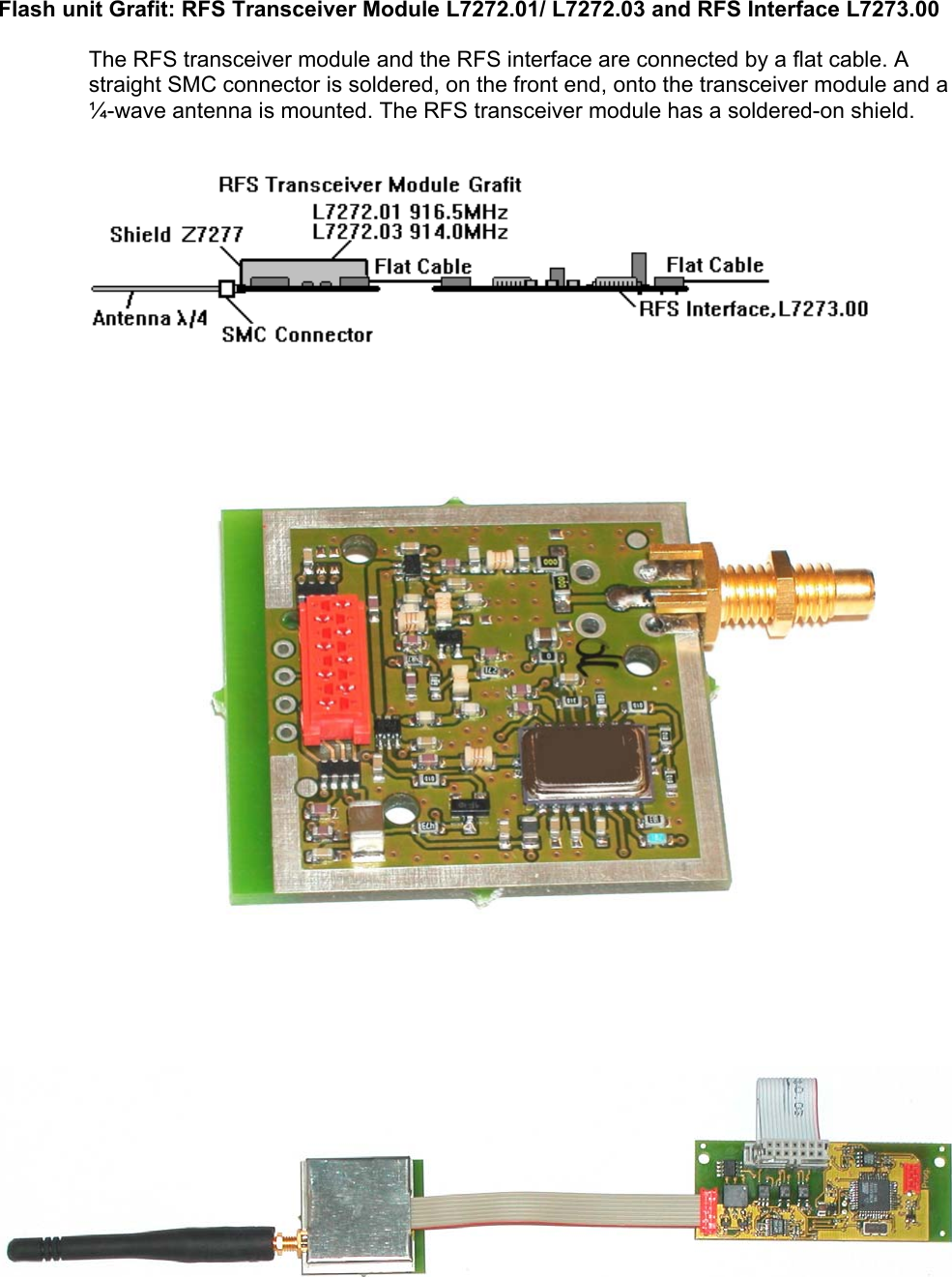 Flash unit Grafit: RFS Transceiver Module L7272.01/ L7272.03 and RFS Interface L7273.00  The RFS transceiver module and the RFS interface are connected by a flat cable. A straight SMC connector is soldered, on the front end, onto the transceiver module and a ¼-wave antenna is mounted. The RFS transceiver module has a soldered-on shield.                                                                   