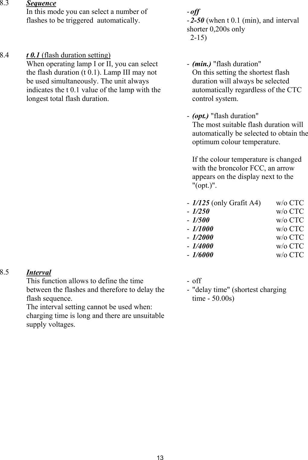  8.3  Sequence     In this mode you can select a number of flashes to be triggered  automatically.    - off - 2-50 (when t 0.1 (min), and  interval shorter 0,200s only   2-15)      8.4  t 0.1 (flash duration setting)     When operating lamp I or II, you can select the flash duration (t 0.1). Lamp III may not be used simultaneously. The unit always indicates the t 0.1 value of the lamp with the longest total flash duration.  - (min.) &quot;flash duration&quot;    On this setting the shortest flash duration will always be selected automatically regardless of the CTC control system.   -  (opt.) &quot;flash duration&quot;   The most suitable flash duration will automatically be selected to obtain the optimum colour temperature.    If the colour temperature is changed with the broncolor FCC, an arrow appears on the display next to the &quot;(opt.)&quot;.      - 1/125 (only Grafit A4)   w/o CTC -  1/250   w/o CTC -  1/500   w/o CTC -  1/1000   w/o CTC -  1/2000     w/o CTC -  1/4000   w/o CTC -  1/6000   w/o CTC      8.5  Interval     This function allows to define the time between the flashes and therefore to delay the flash sequence. The interval setting cannot be used when: charging time is long and there are unsuitable supply voltages.   - off -  &quot;delay time&quot; (shortest charging   time - 50.00s)     13 