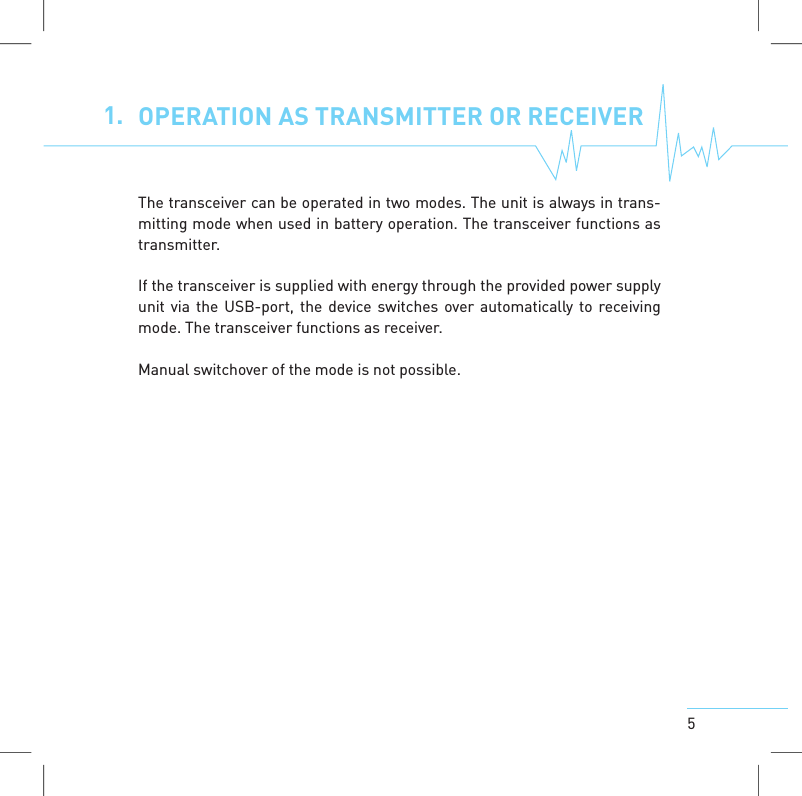 51. OPERATION AS TRANSMITTER OR RECEIVERThe transceiver can be operated in two modes. The unit is always in trans-mitting mode when used in battery operation. The transceiver functions astransmitter.If the transceiver is supplied with energy through the provided power supplyunit via the USB-port, the device switches over automatically to receivingmode. The transceiver functions as receiver.Manual switchover of the mode is not possible.