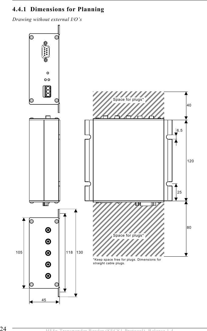 4 INSTALLATION 24  HF5x Transponder Reader (SECS1-Protocol), Release 1.4 4.4.1  Dimensions for Planning Drawing without external I/O’s25 120 40 80 Space for plugs*Space for plugs**Keep space free for plugs. Dimensions for straight cable plugs. 6.5 130 118 45 105 