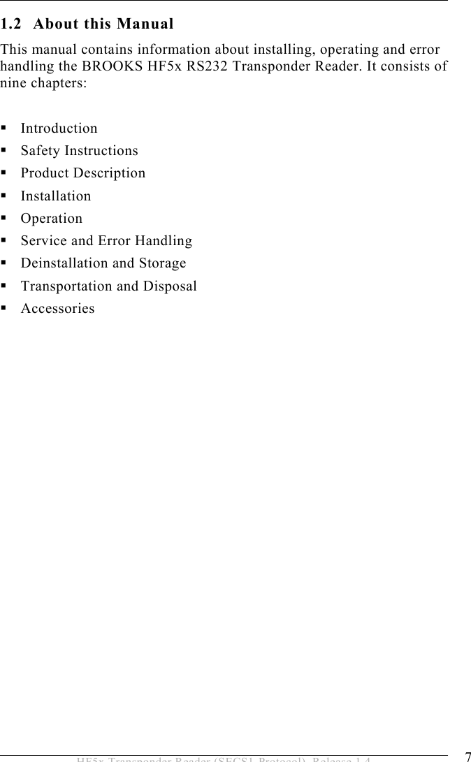 INTRODUCTION 1  7 HF5x Transponder Reader (SECS1-Protocol), Release 1.4 1.2 About this Manual This manual contains information about installing, operating and error handling the BROOKS HF5x RS232 Transponder Reader. It consists of nine chapters:   Introduction  Safety Instructions  Product Description  Installation  Operation  Service and Error Handling  Deinstallation and Storage  Transportation and Disposal  Accessories  