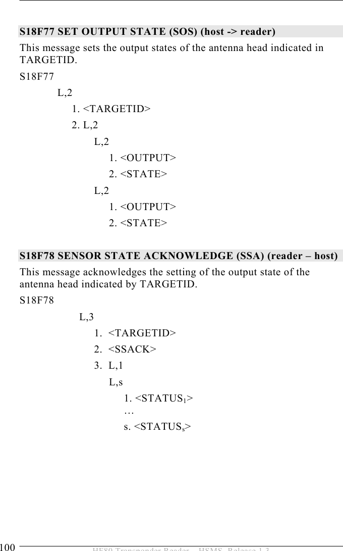 5 OPERATION 100  HF80 Transponder Reader – HSMS, Release 1.3  S18F77 SET OUTPUT STATE (SOS) (host -&gt; reader) This message sets the output states of the antenna head indicated in TARGETID. S18F77  L,2  1. &lt;TARGETID&gt;  2. L,2  L,2  1. &lt;OUTPUT&gt;  2. &lt;STATE&gt;  L,2  1. &lt;OUTPUT&gt;  2. &lt;STATE&gt;  S18F78 SENSOR STATE ACKNOWLEDGE (SSA) (reader – host) This message acknowledges the setting of the output state of the antenna head indicated by TARGETID. S18F78  L,3    1.  &lt;TARGETID&gt;   2.  &lt;SSACK&gt;   3.  L,1    L,s 1. &lt;STATUS1&gt;  …      s. &lt;STATUSs&gt; 