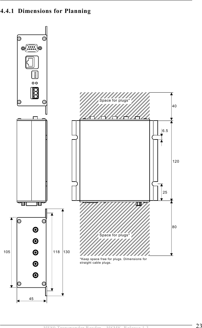 INSTALLATION 4  23 HF80 Transponder Reader – HSMS, Release 1.3 4.4.1 Dimensions for Planning                                       130 118 45 105 25 120 40 80 Space for plugs*Space for plugs**Keep space free for plugs. Dimensions for straight cable plugs. 6.5 