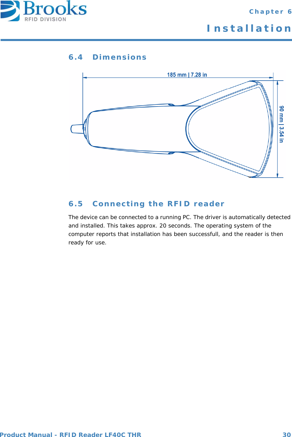 Product Manual - RFID Reader LF40C THR 30 Chapter 6Installation6.4 Dimensions6.5 Connecting the RFID readerThe device can be connected to a running PC. The driver is automatically detected and installed. This takes approx. 20 seconds. The operating system of the computer reports that installation has been successfull, and the reader is then ready for use.