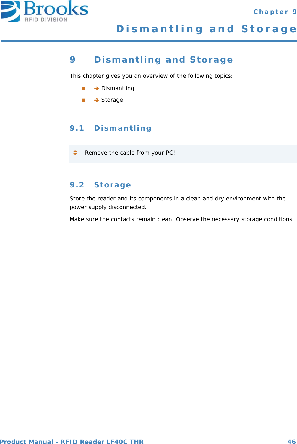 Product Manual - RFID Reader LF40C THR 46 Chapter 9Dismantling and Storage9 Dismantling and StorageThis chapter gives you an overview of the following topics:■ Dismantling■ Storage9.1 Dismantling9.2 StorageStore the reader and its components in a clean and dry environment with the power supply disconnected. Make sure the contacts remain clean. Observe the necessary storage conditions.Remove the cable from your PC!