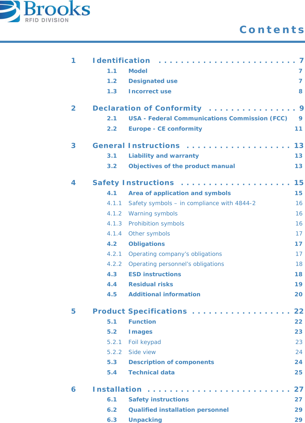 Contents1 Identification   . . . . . . . . . . . . . . . . . . . . . . . . . 71.1 Model 71.2 Designated use  71.3 Incorrect use  82 Declaration of Conformity   . . . . . . . . . . . . . . . . 92.1 USA - Federal Communications Commission (FCC)  92.2 Europe - CE conformity  113 General Instructions  . . . . . . . . . . . . . . . . . . . 133.1 Liability and warranty  133.2 Objectives of the product manual  134 Safety Instructions  . . . . . . . . . . . . . . . . . . . . 154.1 Area of application and symbols  154.1.1 Safety symbols – in compliance with 4844-2  164.1.2 Warning symbols  164.1.3 Prohibition symbols  164.1.4 Other symbols  174.2 Obligations 174.2.1 Operating company’s obligations  174.2.2 Operating personnel’s obligations  184.3 ESD instructions  184.4 Residual risks  194.5 Additional information  205 Product Specifications  . . . . . . . . . . . . . . . . . . 225.1 Function 225.2 Images 235.2.1 Foil keypad  235.2.2 Side view  245.3 Description of components  245.4 Technical data  256 Installation  . . . . . . . . . . . . . . . . . . . . . . . . . . 276.1 Safety instructions  276.2 Qualified installation personnel  296.3 Unpacking 29