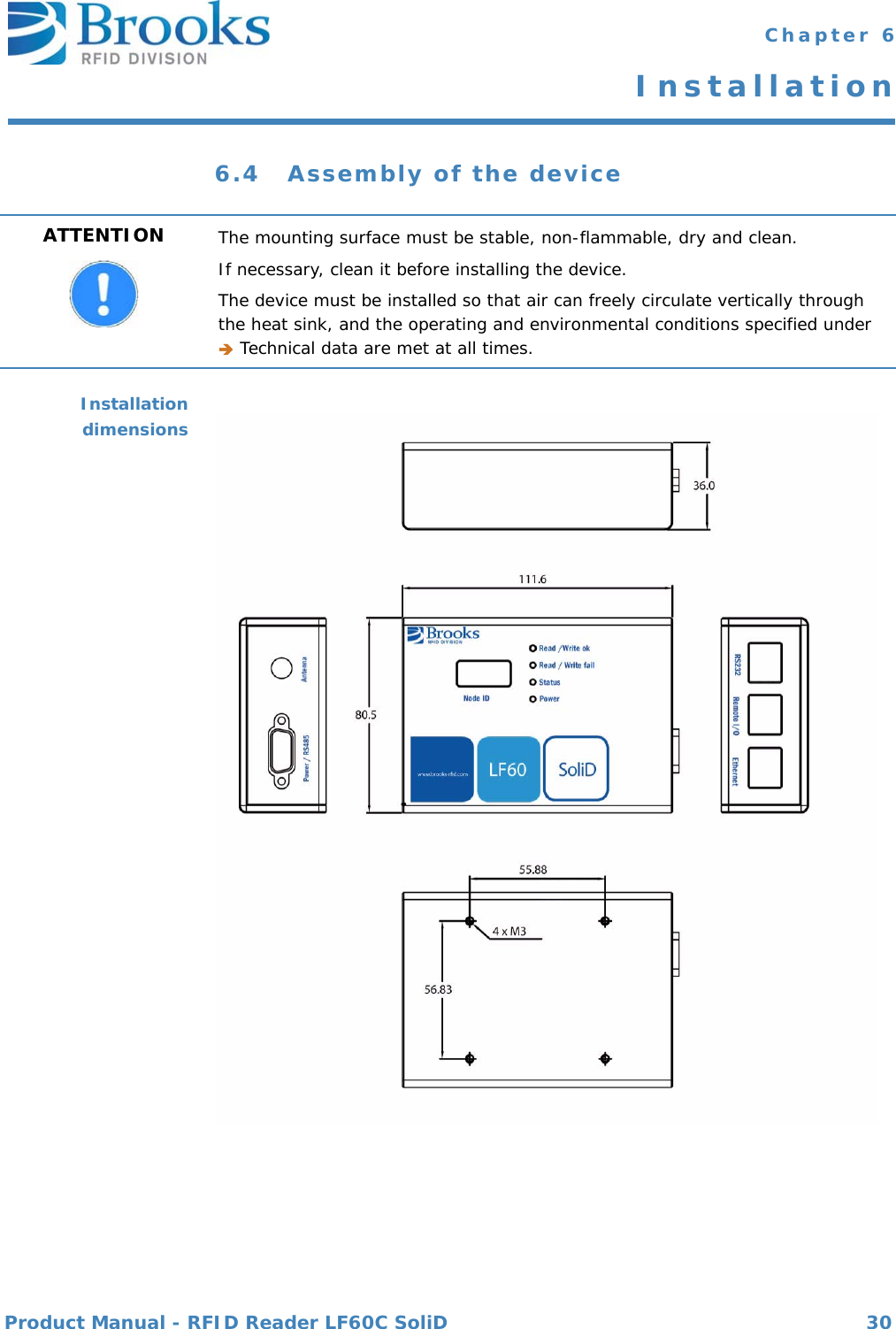 Product Manual - RFID Reader LF60C SoliD 30 Chapter 6Installation6.4 Assembly of the deviceInstallationdimensionsATTENTION The mounting surface must be stable, non-flammable, dry and clean.If necessary, clean it before installing the device.The device must be installed so that air can freely circulate vertically through the heat sink, and the operating and environmental conditions specified under  Technical data are met at all times.