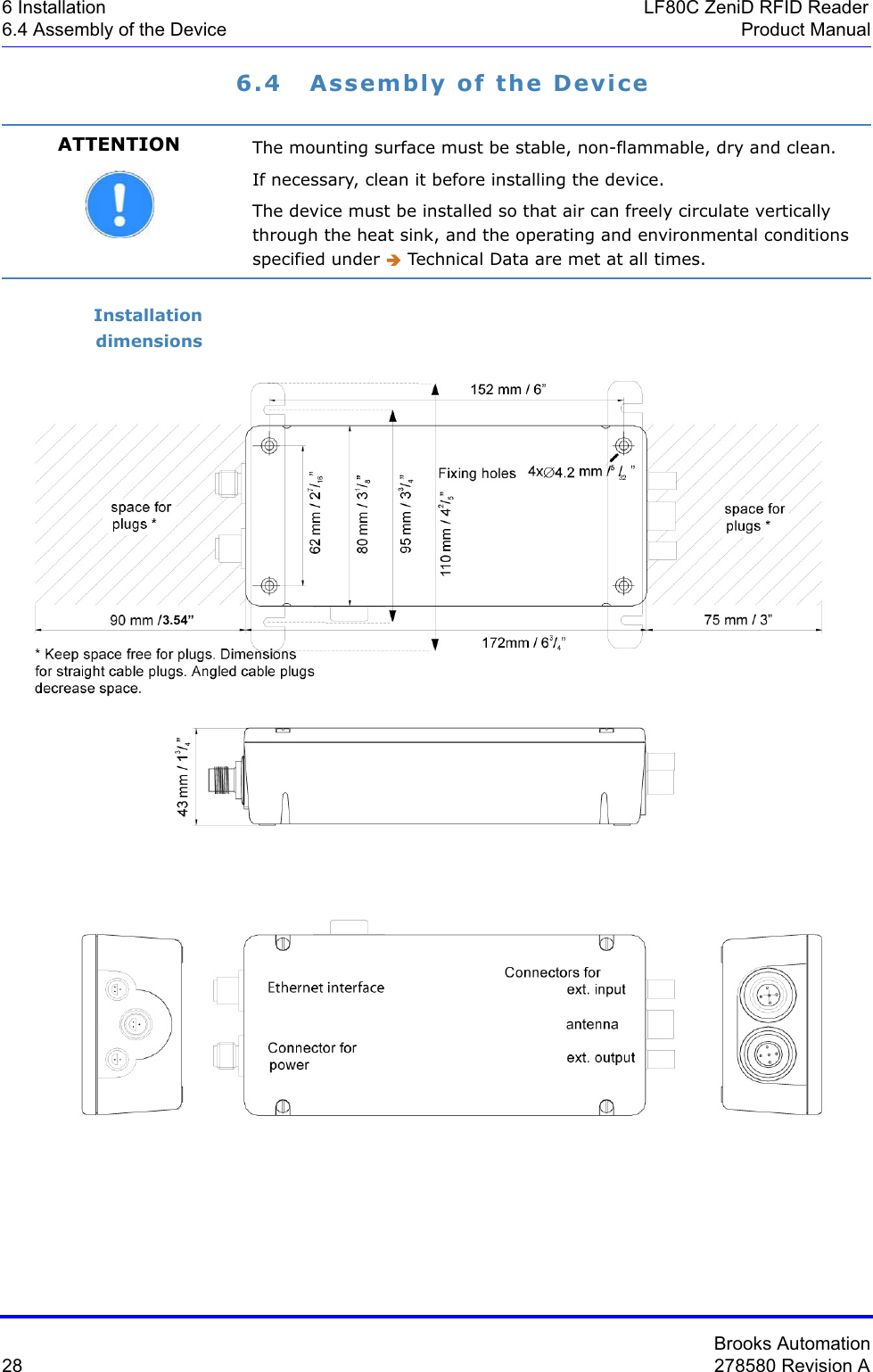 Brooks Automation28 278580 Revision A6 Installation LF80C ZeniD RFID Reader6.4 Assembly of the Device Product Manual6.4 Assembly of the DeviceInstallation dimensionsATTENTION The mounting surface must be stable, non-flammable, dry and clean.If necessary, clean it before installing the device.The device must be installed so that air can freely circulate vertically through the heat sink, and the operating and environmental conditions specified under Î Technical Data are met at all times.3.54”